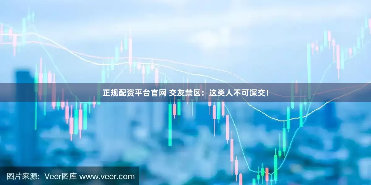 正规配资平台官网 交友禁区：这类人不可深交！