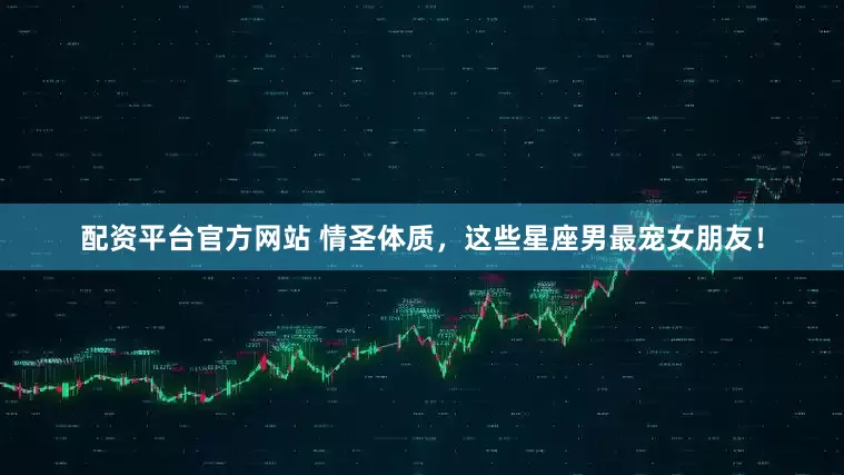 配资平台官方网站 情圣体质，这些星座男最宠女朋友！