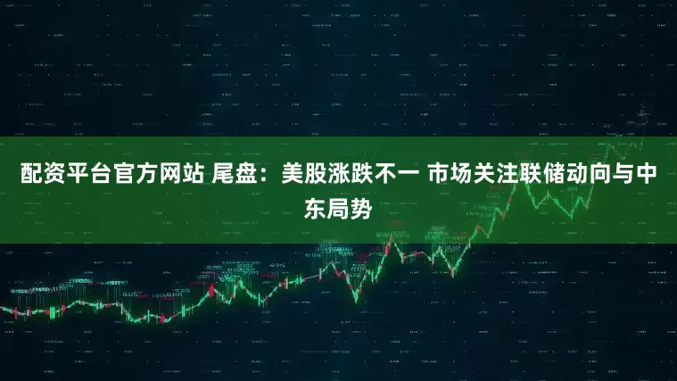 配资平台官方网站 尾盘：美股涨跌不一 市场关注联储动向与中东局势