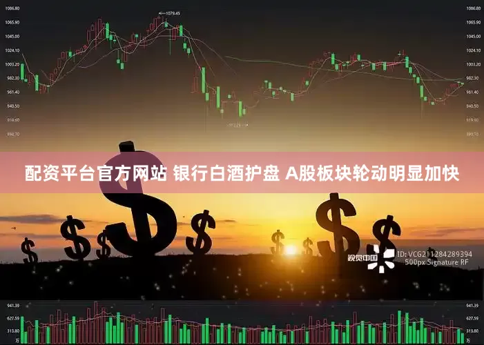 配资平台官方网站 银行白酒护盘 A股板块轮动明显加快