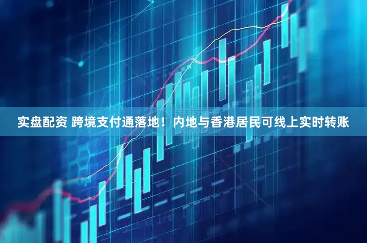 实盘配资 跨境支付通落地！内地与香港居民可线上实时转账