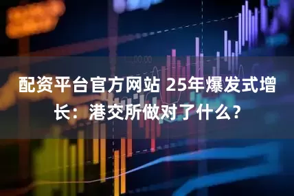 配资平台官方网站 25年爆发式增长：港交所做对了什么？