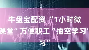 牛盘宝配资 “1小时微课堂”方便职工“抽空学习”