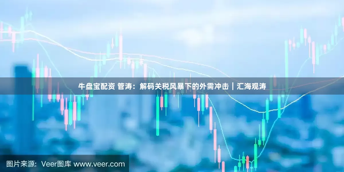 牛盘宝配资 管涛：解码关税风暴下的外需冲击︱汇海观涛