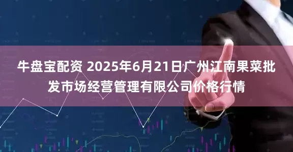 牛盘宝配资 2025年6月21日广州江南果菜批发市场经营管理有限公司价格行情