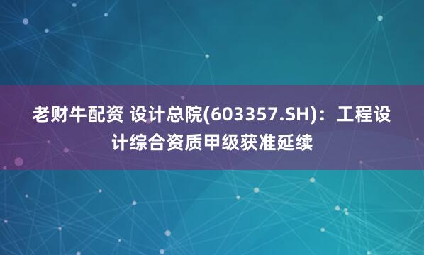 老财牛配资 设计总院(603357.SH)：工程设计综合资质甲级获准延续