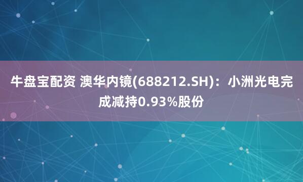 牛盘宝配资 澳华内镜(688212.SH)：小洲光电完成减持0.93%股份