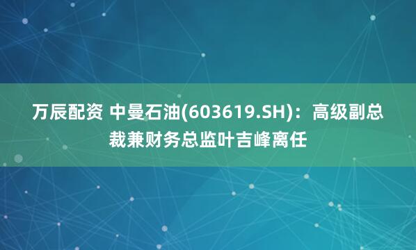 万辰配资 中曼石油(603619.SH)：高级副总裁兼财务总监叶吉峰离任