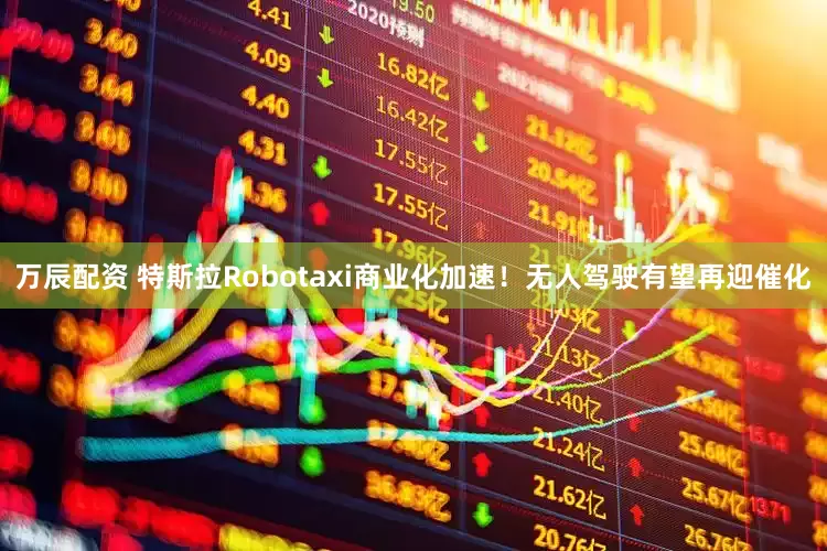 万辰配资 特斯拉Robotaxi商业化加速！无人驾驶有望再迎催化