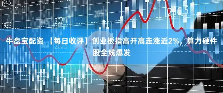 牛盘宝配资 【每日收评】创业板指高开高走涨近2%，算力硬件股全线爆发
