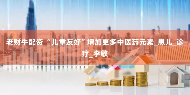 老财牛配资 “儿童友好”增加更多中医药元素_患儿_诊疗_李敏
