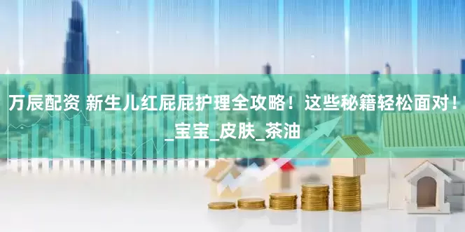 万辰配资 新生儿红屁屁护理全攻略！这些秘籍轻松面对！_宝宝_皮肤_茶油