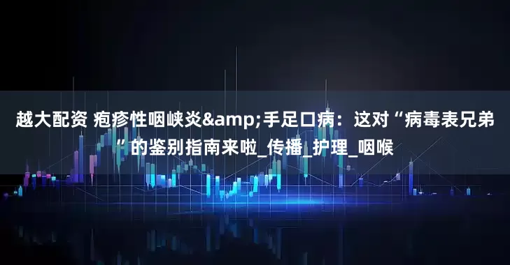 越大配资 疱疹性咽峡炎&手足口病：这对“病毒表兄弟”的鉴别指南来啦_传播_护理_咽喉