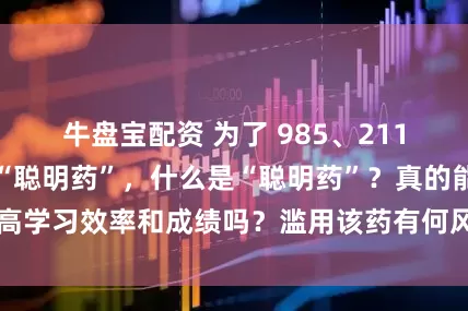 牛盘宝配资 为了 985、211，家长们开始卷“聪明药”，什么是“聪明药”？真的能提高学习效率和成绩吗？滥用该药有何风险？_问题_缺陷_用药