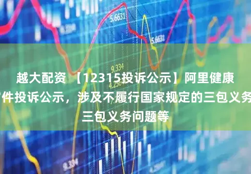 越大配资 【12315投诉公示】阿里健康新增27件投诉公示，涉及不履行国家规定的三包义务问题等