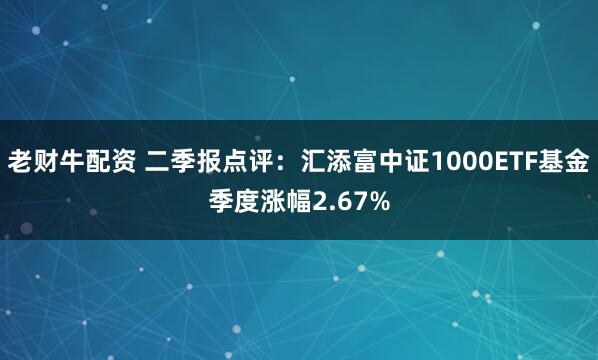 老财牛配资 二季报点评：汇添富中证1000ETF基金季度涨幅2.67%