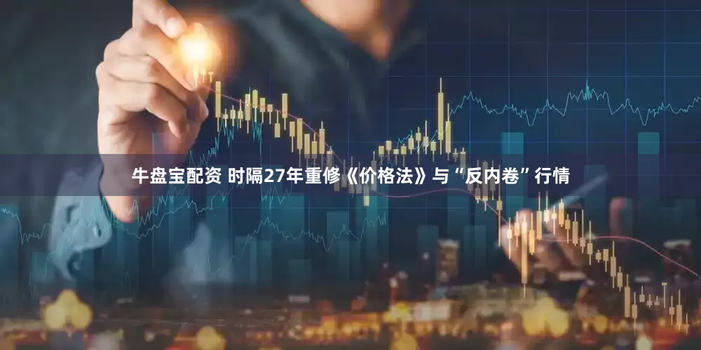 牛盘宝配资 时隔27年重修《价格法》与“反内卷”行情