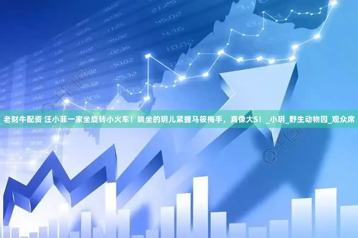 老财牛配资 汪小菲一家坐旋转小火车！端坐的玥儿紧握马筱梅手，真像大S！_小玥_野生动物园_观众席
