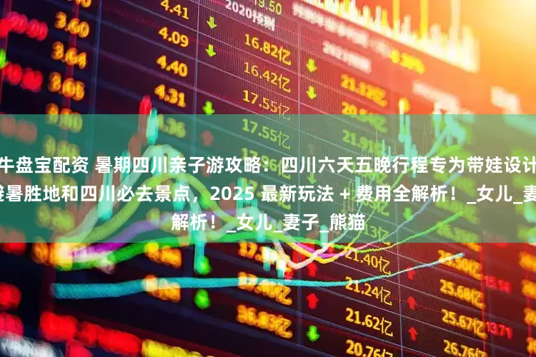 牛盘宝配资 暑期四川亲子游攻略：四川六天五晚行程专为带娃设计，覆盖避暑胜地和四川必去景点，2025 最新玩法 + 费用全解析！_女儿_妻子_熊猫