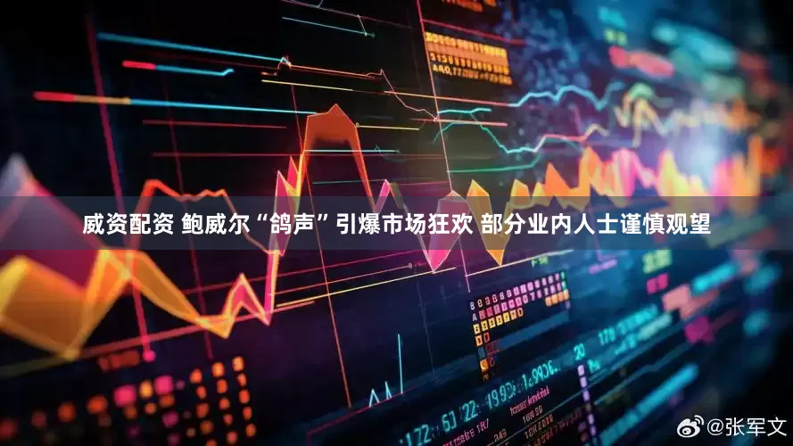 威资配资 鲍威尔“鸽声”引爆市场狂欢 部分业内人士谨慎观望