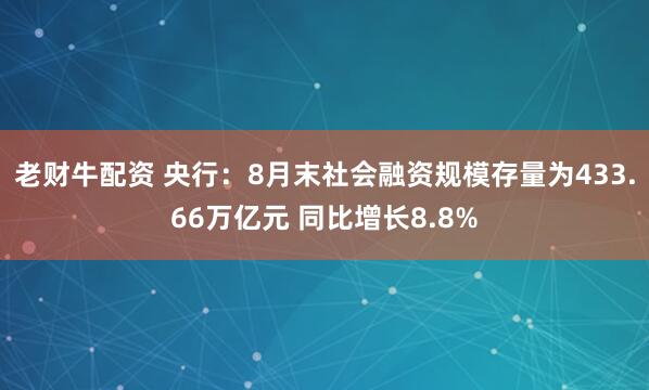 老财牛配资 央行：8月末社会融资规模存量为433.66万亿元 同比增长8.8%