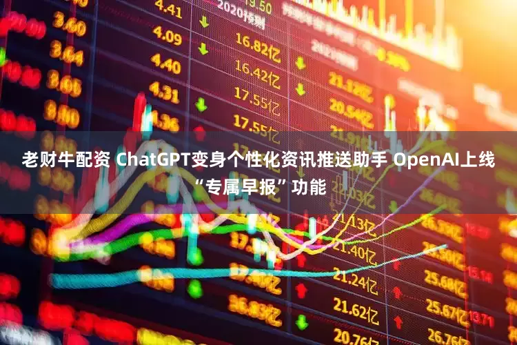 老财牛配资 ChatGPT变身个性化资讯推送助手 OpenAI上线“专属早报”功能