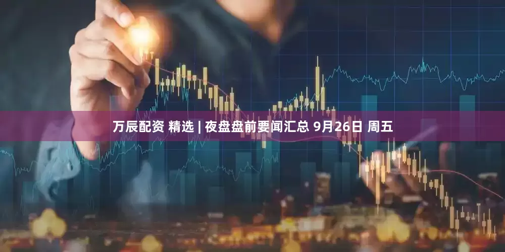 万辰配资 精选 | 夜盘盘前要闻汇总 9月26日 周五