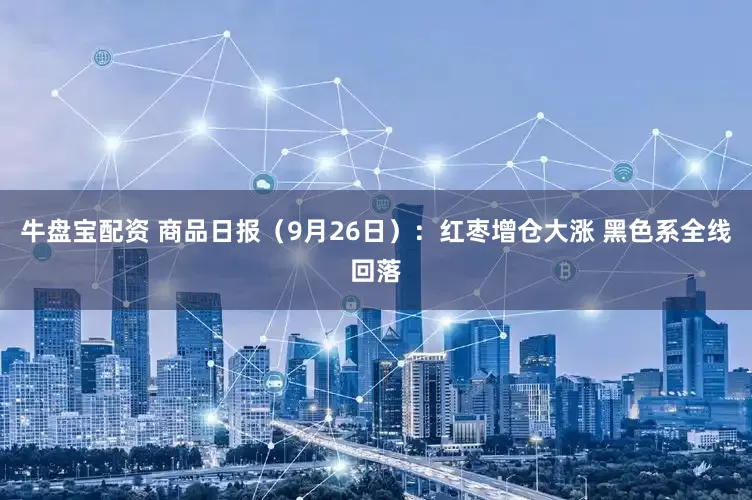 牛盘宝配资 商品日报（9月26日）：红枣增仓大涨 黑色系全线回落