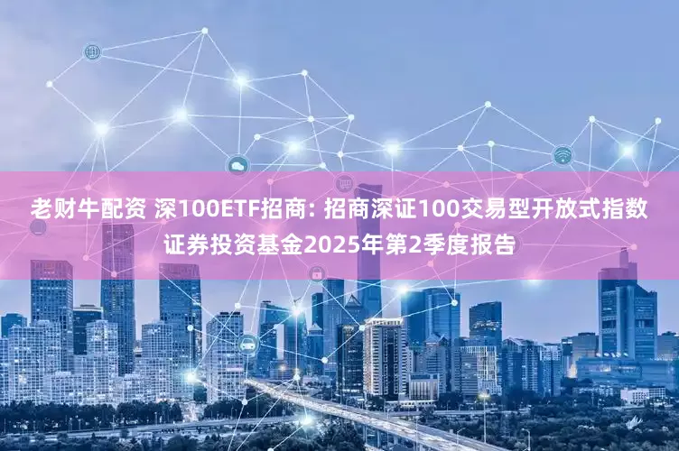 老财牛配资 深100ETF招商: 招商深证100交易型开放式指数证券投资基金2025年第2季度报告