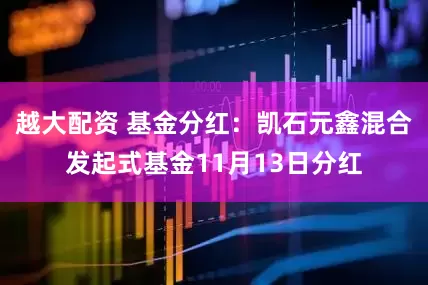 越大配资 基金分红:凯石元鑫混合发起式基金11月13日分红