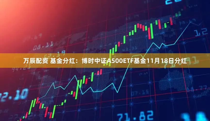 万辰配资 基金分红：博时中证A500ETF基金11月18日分红
