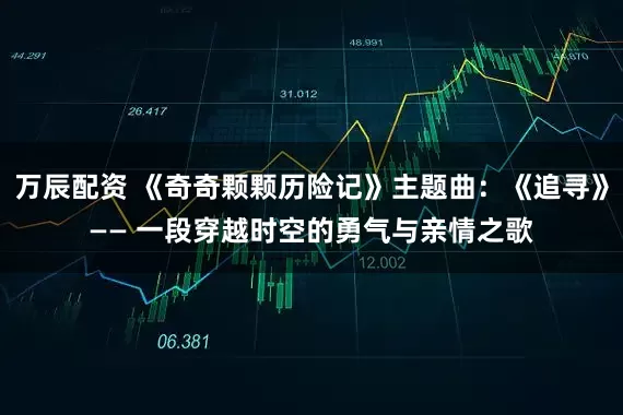 万辰配资 《奇奇颗颗历险记》主题曲:《追寻》—— 一段穿越时空的勇气与亲情之歌