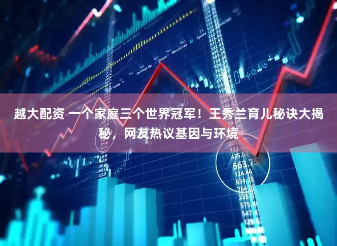 越大配资 一个家庭三个世界冠军！王秀兰育儿秘诀大揭秘，网友热议基因与环境