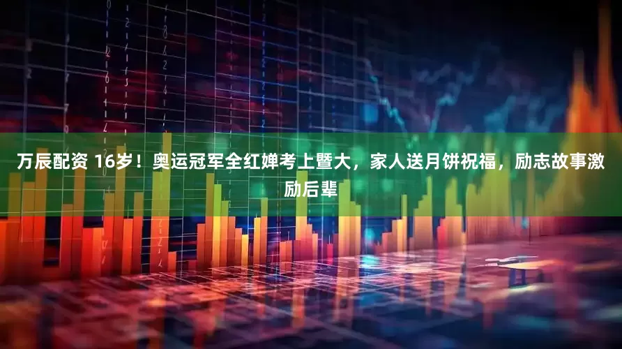 万辰配资 16岁！奥运冠军全红婵考上暨大，家人送月饼祝福，励志故事激励后辈
